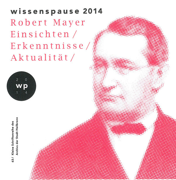 Wissenspause 2014. Robert Mayer – Einsichten, Erkenntnisse, Aktualität. Kleine Schriftenreihe des Archivs der Stadt Heilbronn 63